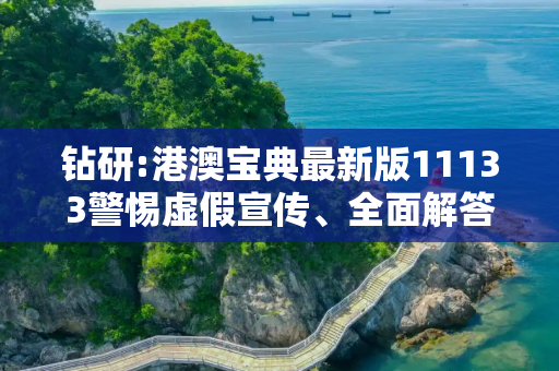 钻研:港澳宝典最新版11133警惕虚假宣传、全面解答