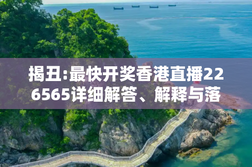 揭丑:最快开奖香港直播226565详细解答、解释与落实