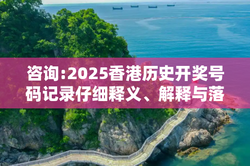 咨询:2025香港历史开奖号码记录仔细释义、解释与落实