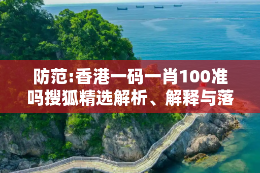 防范:香港一码一肖100准吗搜狐精选解析、解释与落实