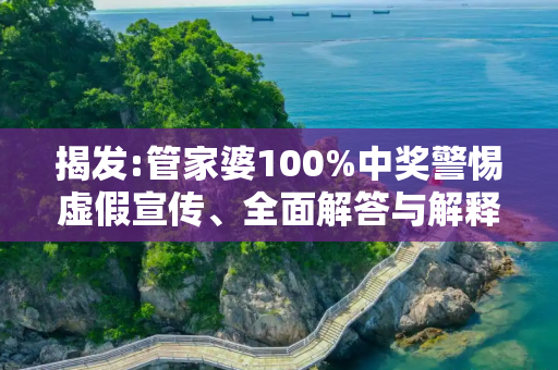揭发:管家婆100%中奖警惕虚假宣传、全面解答与解释