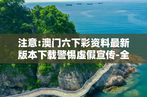 注意:澳门六下彩资料最新版本下载警惕虚假宣传-全面释义