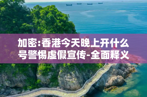 加密:香港今天晚上开什么号警惕虚假宣传-全面释义、解释与落实