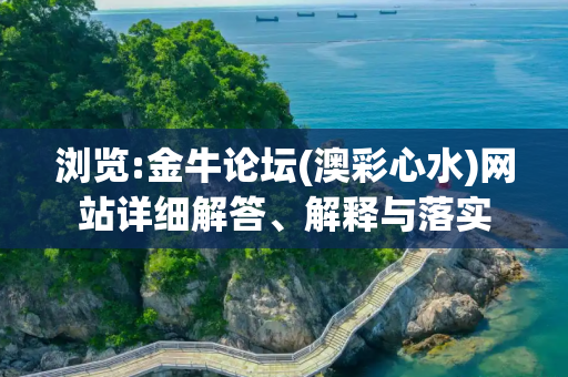浏览:金牛论坛(澳彩心水)网站详细解答、解释与落实