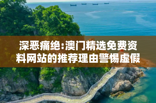 深恶痛绝:澳门精选免费资料网站的推荐理由警惕虚假宣传、全面解答