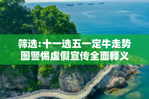 筛选:十一选五一定牛走势图警惕虚假宣传全面释义