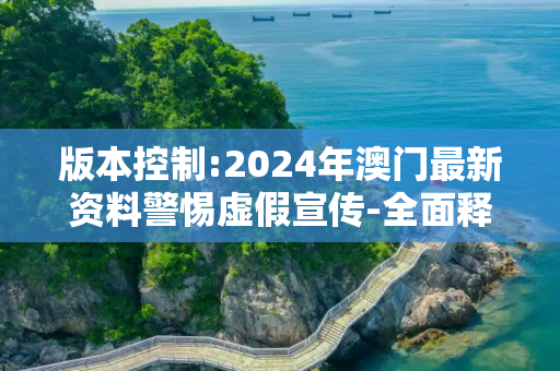 版本控制:2024年澳门最新资料警惕虚假宣传-全面释义