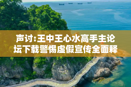 声讨:王中王心水高手主论坛下载警惕虚假宣传全面释义