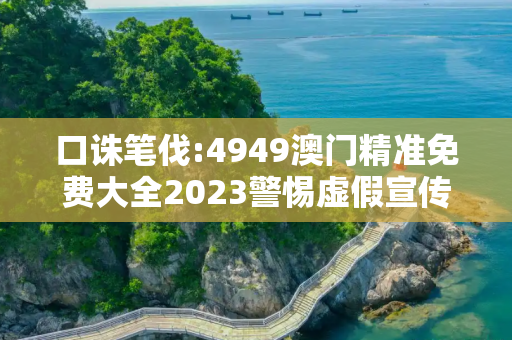 口诛笔伐:4949澳门精准免费大全2023警惕虚假宣传、全面解答与解释