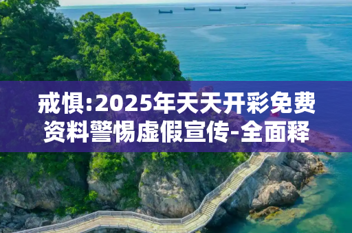 戒惧:2025年天天开彩免费资料警惕虚假宣传-全面释义