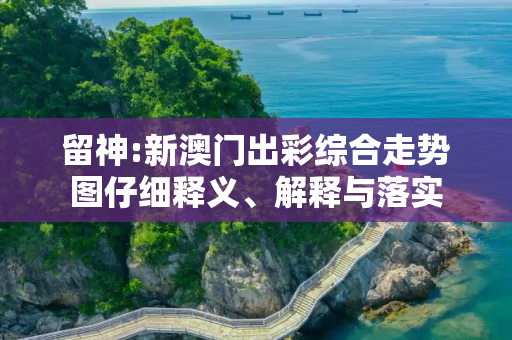 留神:新澳门出彩综合走势图仔细释义、解释与落实