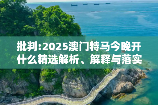批判:2025澳门特马今晚开什么精选解析、解释与落实