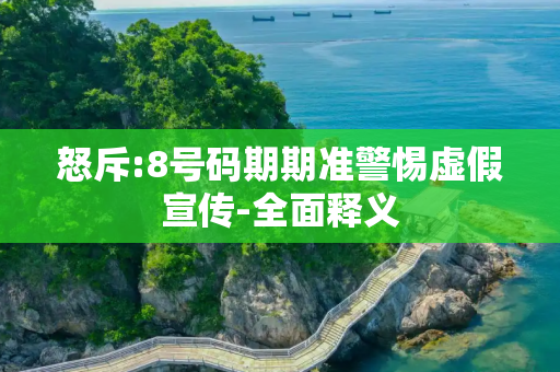 怒斥:8号码期期准警惕虚假宣传-全面释义