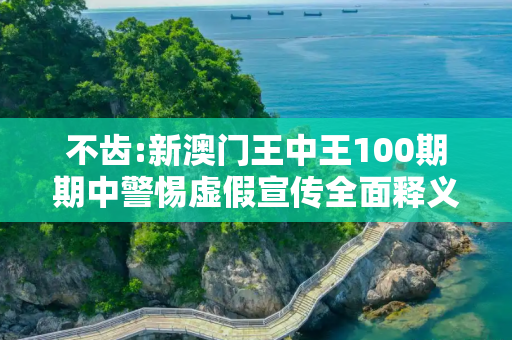 不齿:新澳门王中王100期期中警惕虚假宣传全面释义