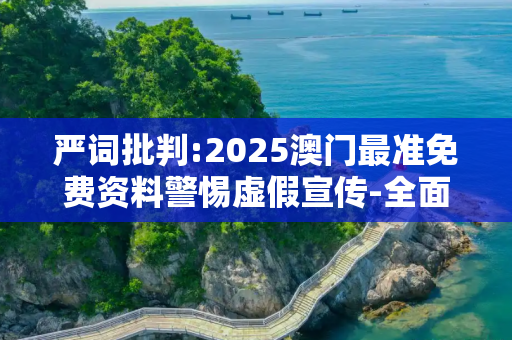 严词批判:2025澳门最准免费资料警惕虚假宣传-全面释义