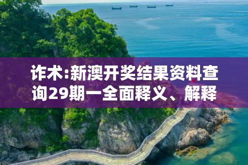 诈术:新澳开奖结果资料查询29期一全面释义、解释与落实