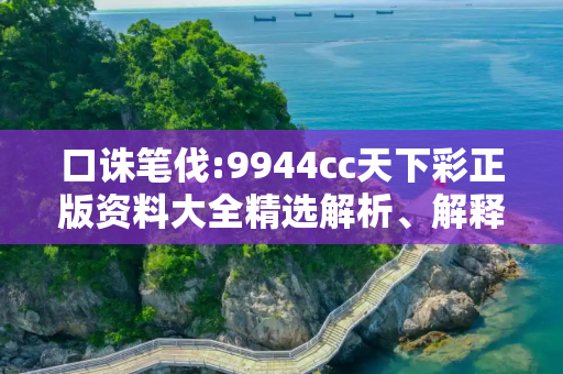 口诛笔伐:9944cc天下彩正版资料大全精选解析、解释与落实