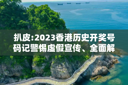 扒皮:2023香港历史开奖号码记警惕虚假宣传、全面解答