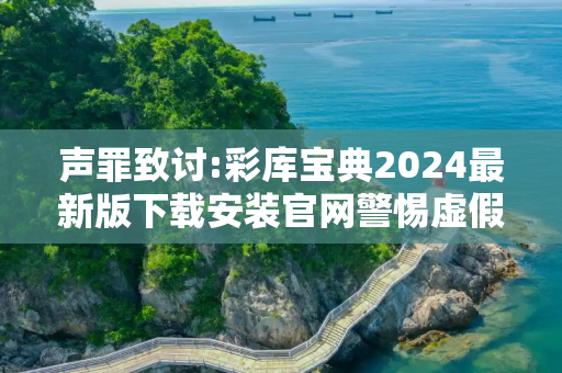 声罪致讨:彩库宝典2024最新版下载安装官网警惕虚假宣传-全面释义、解释与落实