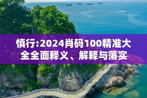 慎行:2024肖码100精准大全全面释义、解释与落实