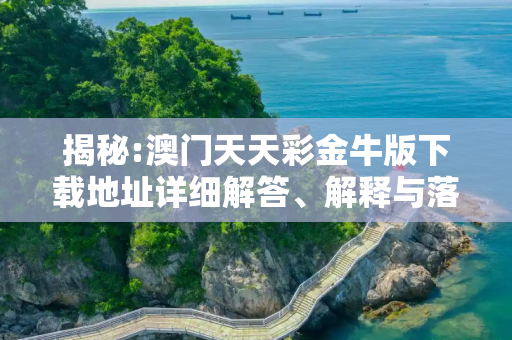揭秘:澳门天天彩金牛版下载地址详细解答、解释与落实