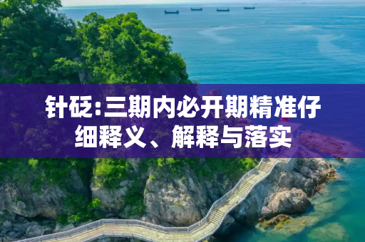 针砭:三期内必开期精准仔细释义、解释与落实