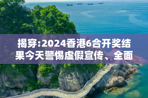 揭穿:2024香港6合开奖结果今天警惕虚假宣传、全面解答与解释