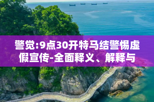 警觉:9点30开特马结警惕虚假宣传-全面释义、解释与落实