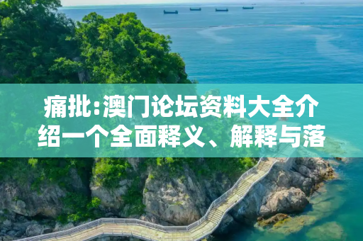 痛批:澳门论坛资料大全介绍一个全面释义、解释与落实