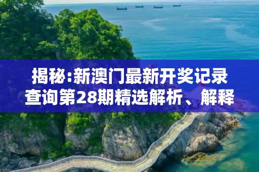 揭秘:新澳门最新开奖记录查询第28期精选解析、解释与落实