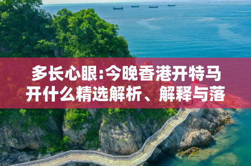多长心眼:今晚香港开特马开什么精选解析、解释与落实