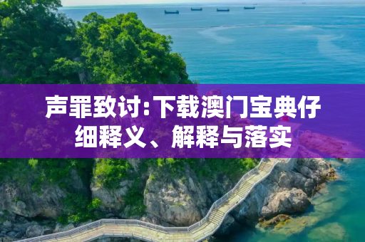 声罪致讨:下载澳门宝典仔细释义、解释与落实