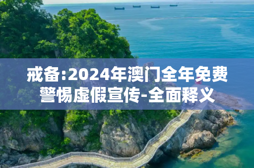 戒备:2024年澳门全年免费警惕虚假宣传-全面释义