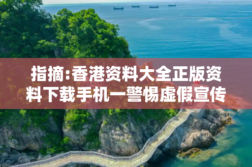 指摘:香港资料大全正版资料下载手机一警惕虚假宣传-全面释义