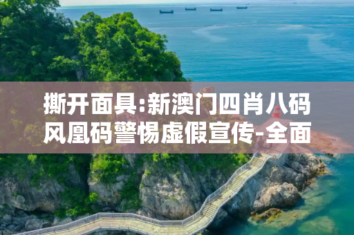撕开面具:新澳门四肖八码风凰码警惕虚假宣传-全面释义、解释与落实