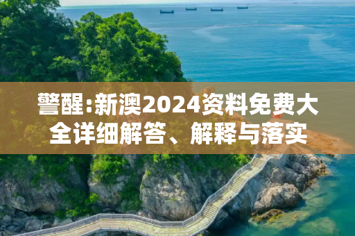 警醒:新澳2024资料免费大全详细解答、解释与落实