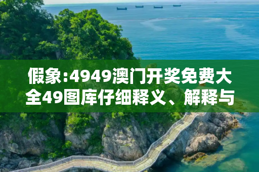 假象:4949澳门开奖免费大全49图库仔细释义、解释与落实