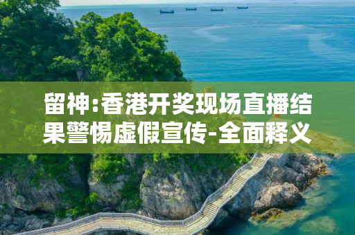 留神:香港开奖现场直播结果警惕虚假宣传-全面释义、解释与落实