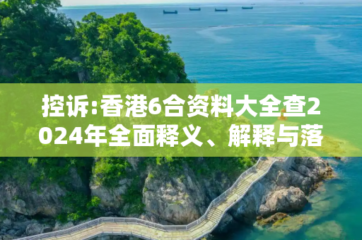 控诉:香港6合资料大全查2024年全面释义、解释与落实