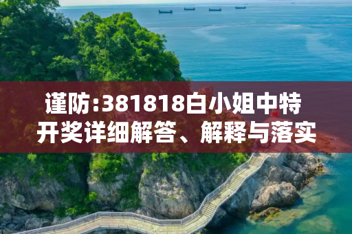 谨防:381818白小姐中特 开奖详细解答、解释与落实