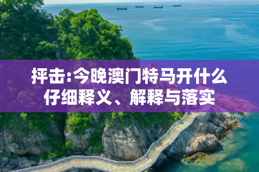 抨击:今晚澳门特马开什么仔细释义、解释与落实