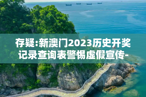 存疑:新澳门2023历史开奖记录查询表警惕虚假宣传-全面释义