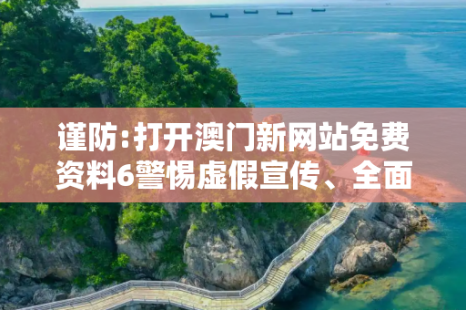 谨防:打开澳门新网站免费资料6警惕虚假宣传、全面解答
