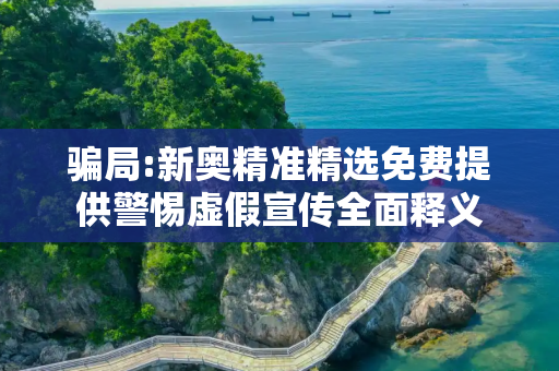 骗局:新奥精准精选免费提供警惕虚假宣传全面释义