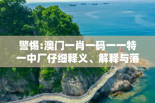 警惕:澳门一肖一码一一特一中厂仔细释义、解释与落实