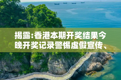揭露:香港本期开奖结果今晚开奖记录警惕虚假宣传、全面解答