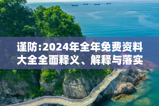 谨防:2024年全年免费资料大全全面释义、解释与落实
