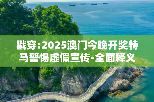 戳穿:2025澳门今晚开奖特马警惕虚假宣传-全面释义