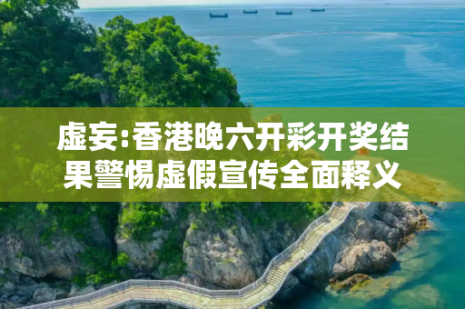 虚妄:香港晚六开彩开奖结果警惕虚假宣传全面释义