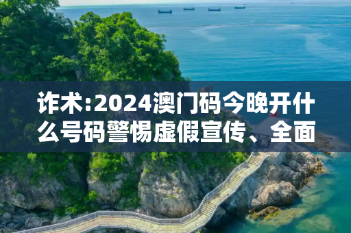诈术:2024澳门码今晚开什么号码警惕虚假宣传、全面解答与解释
